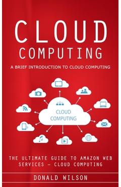 Poza produsului Cloud Computing: A Brief Introduction to Cloud Computing (The Ultimate Guide to Amazon Web Services - Cloud Computing) - Donald Wilson