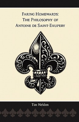Faring Homewards: The Philosophy of Antoine de Saint-Exupery - Tim Weldon