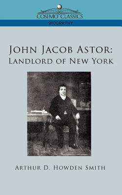 John Jacob Astor: Landlord of New York - Arthur D. Howden Smith