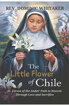 Coperta cărții 'The Little Flower of Chile: St. Teresa of the Andes' Path to Heaven Through Love and Sacrifice - Dominic Whitaker'