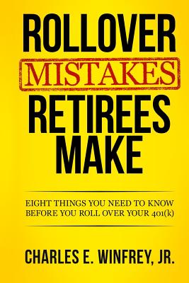Rollover Mistakes Retirees Make: Eight Things You Need to Know Before You Roll Over Your 401(k) - Charles E. Winfrey Jr