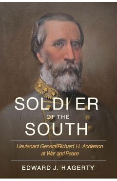 Soldier of the South: Lieutenant General Richard H. Anderson at War and Peace - Edward J. Hagerty