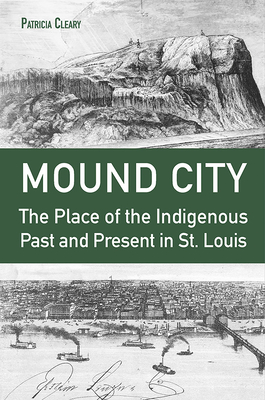 Mound City: The Place of the Indigenous Past and Present in St. Louis - Patricia Cleary