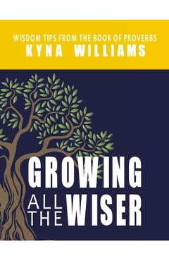 Coperta cărții 'Growing All the Wiser: Wisdom Tips from the Book of Proverbs - Kyna Williams'