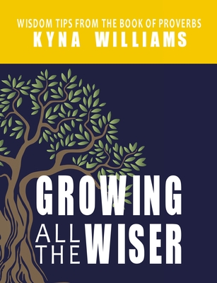 Growing All the Wiser: Wisdom Tips from the Book of Proverbs - Kyna Williams