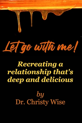 Let go with me!: Recreating a relationship that's deep and delicious - Christy Wise
