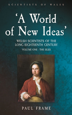 Coperta cărții ''A World of New Ideas', 1650-1820: Welsh Scientists of the Long Eighteenth Century, Volume 1: The Isles Volume 1 - Paul'