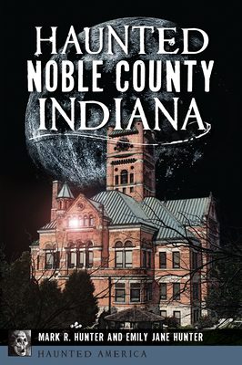 Haunted Noble County, Indiana - Mark R. Hunter