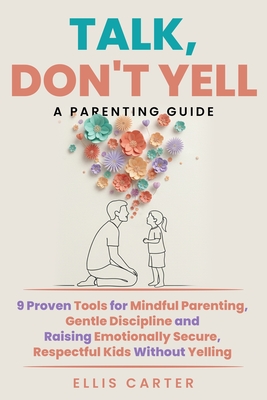 Talk, Don't Yell: 9 Proven Tools for Mindful Parenting, Gentle Discipline and Raising Emotionally Secure, Respectful Kids Without Yelling - Ellis Carter