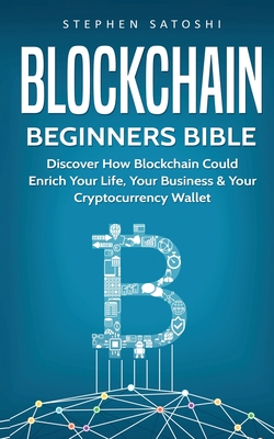 Blockchain Beginners Bible: Discover How Blockchain Could Enrich Your Life, Your Business & Your Cryptocurrency Wallet - Stephen Satoshi