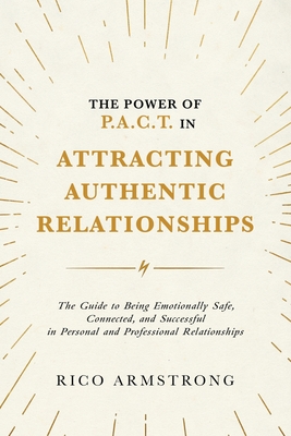 The Power Of P.A.C.T. in Attracting Authentic Relationships: The Guide to Being Emotionally Safe, Connected, and Successful in Personal and Profession - Rico Armstrong