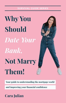 Why You Should Date Your Bank, Not Marry Them!: Your guide to understanding the mortgage world and improving your financial confidence - Cara Julian