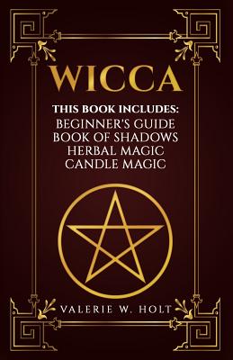 Wicca: Wicca for Beginner's, Book of Shadows, Candle Magic, Herbal Magic - Valerie W. Holt