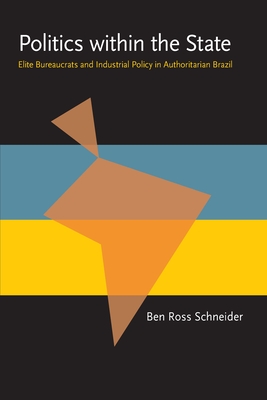Politics Within the State: Elite Bureaucrats and Industrial Policy in Authoritarian Brazil - Ben Ross Schneider