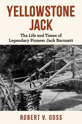 Yellowstone Jack: The Life and Times of Legendary Pioneer Jack Baronett - Robert V. Goss