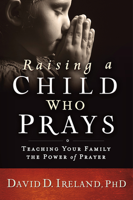 Coperta cărții 'Raising a Child Who Prays: Teaching Your Family the Power of Prayer - David D. Ireland'