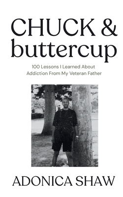 Chuck & Buttercup: 100 Lessons I Learned About Addiction From My Veteran Father - Adonica Shaw