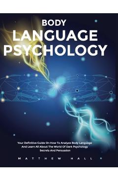 Poza produsului Body Language Psychology: Your Definitive Guide On How To Analyze Body Language And Learn All About The World Of Dark Psychology Secrets And Persuasio - Matthew Hall