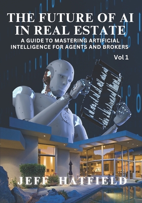 The Future of AI in Real Estate: A Guide to Mastering Artificial Intelligence for Agents and Brokers - Jeff Hatfield