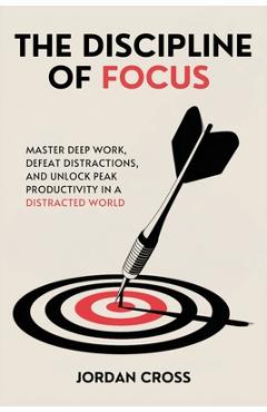 Coperta cărții 'The Discipline of Focus: Master Deep Work, Defeat Distractions, and Unlock Peak Productivity in a Distracted World -'
