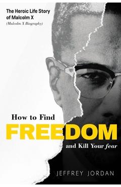 Coperta cărții 'How to Find Freedom and Kill Your Fear: The Heroic Life Story of Malcolm X (Malcolm X Biography) - Jeffrey Jordan'