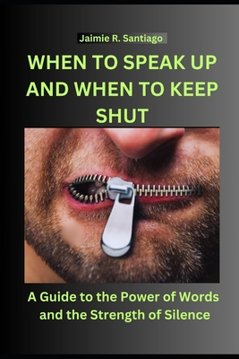 When to Speak Up and When to Keep Shut: A Guide to the Power of Words and the Strength of Silence - Jaimie R. Santiago