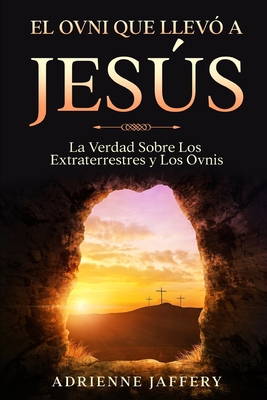El Ovni Que Llevó a Jesús: La Verdad Sobre Los Extraterrestres y Los Ovnis - Adrienne Jaffery