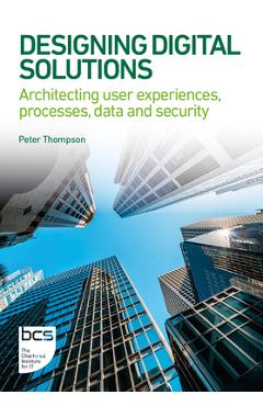 Poza produsului Designing Digital Solutions: Architecting user experiences, processes, data and security - Peter Thompson