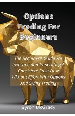 Coperta cărții 'Options Trading For Beginners: The Beginner's Guide For Investing And Generating A Consistent Cash Flow Without Effort'