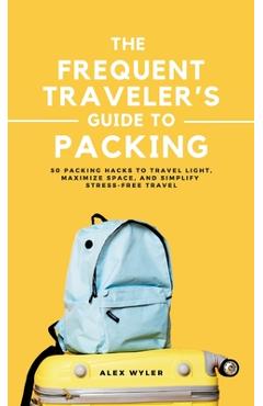 Coperta cărții 'The Frequent Traveler's Guide to Packing: 50 Packing Hacks to Travel Light, Maximize Space, and Simplify Stress-Free'