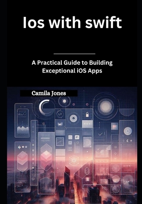 iOS with Swift: A Practical Guide to Building Exceptional iOS Apps - Camila Jones