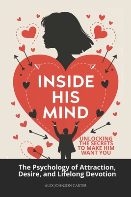 Inside His Mind: Unlocking the Secrets to Make Him Want You: The Psychology of Attraction, Desire, and Lifelong Devotion - Alex Johnson Carter