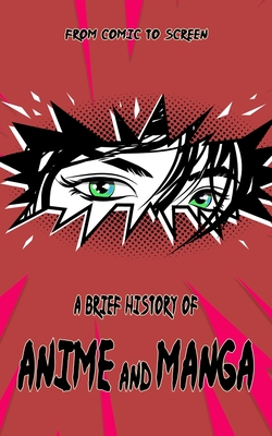 A Brief History of Anime and Manga - From Comic to Screen: Includes Interesting Facts & Trivia about Japanese Art and Graphic Novels - Barty Harmer