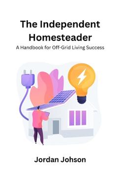 Coperta cărții 'The Independent Homesteader: A handbook for off-grid living success - Jordan Johson'