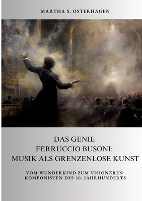 Das Genie Ferruccio Busoni: Musik als grenzenlose Kunst: Vom Wunderkind zum visionären Komponisten des 20. Jahrhunderts - Martha S. Osterhagen