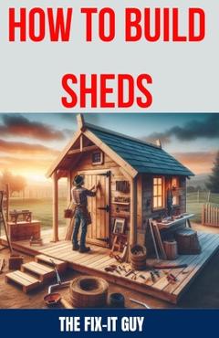 Coperta cărții 'How to Build Sheds: The Ultimate DIY Guide to Constructing Your Dream Shed from the Ground Up, with Step-by-Step'