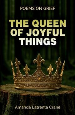 The Queen Of Joyful Things: Poems On Grief - Amanda Crane