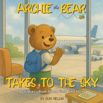 Archie the Bear Takes to the Sky: A Children's Book About First Time Flying - Perfect for Toddlers and Preschoolers - Rom Nelson