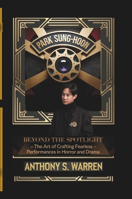 Park Sung-Hoon: BEYOND THE SPOTLIGHT - The Art of Crafting Fearless Performances in Horror and Drama - Anthony S. Warren
