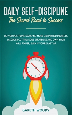 Daily Self-Discipline: The Secret Road to Success: Do You Postpone Tasks? No More Unfinished Projects. Discover Cutting-Edge Strategies and O - Gareth Woods
