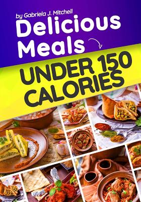 Delicious Meals Under 150 Calories: Healthy and Quick Recipes - Gabriela J. Mitchell