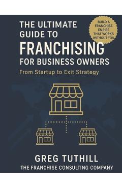 Poza produsului The Ultimate Guide to Franchising for Business Owners: From Startup to Exit Strategy: Transform Your Business Into a Scalable Franchise Empire - Greg Tuthill