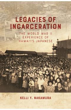 Legacies of Incarceration: The World War II Experience of Hawai'i's Japanese - Kelli Y. Nakamura