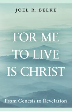 Poza produsului For Me to Live Is Christ: From Genesis to Revelation - Joel R. Beeke