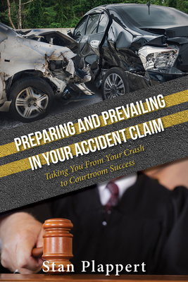 Preparing and Prevailing in Your Accident Claim: Taking You from Your Crash to Courtroom Success - Stan Plappert