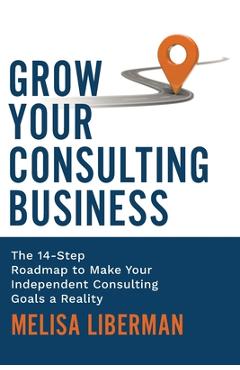 Poza produsului Grow Your Consulting Business: The 14-Step Roadmap to Make Your Independent Consulting Goals a Reality - Melisa Liberman