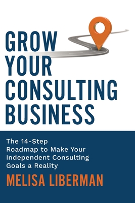 Grow Your Consulting Business: The 14-Step Roadmap to Make Your Independent Consulting Goals a Reality - Melisa Liberman