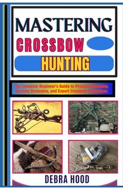 Poza produsului Mastering Crossbow Hunting: The Complete Beginner's Guide to Precision Shooting, Hunting Strategies, and Expert Crossbow Techniques - Debra Hood