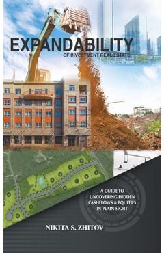Expandability of Investment Real Estate: A Guide to Uncovering Hidden Cashflows & Equities in Plain Sight - Nikita S. Zhitov