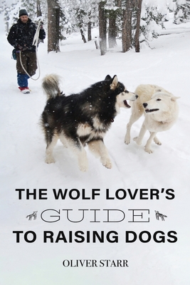 The Wolf Lover's Guide to Raising Dogs - Oliver Starr